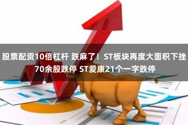 股票配资10倍杠杆 跌麻了！ST板块再度大面积下挫 70余股跌停 ST爱康21个一字跌停