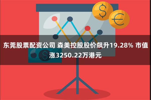 东莞股票配资公司 森美控股股价飙升19.28% 市值涨3250.22万港元