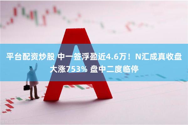 平台配资炒股 中一签浮盈近4.6万！N汇成真收盘大涨753% 盘中二度临停