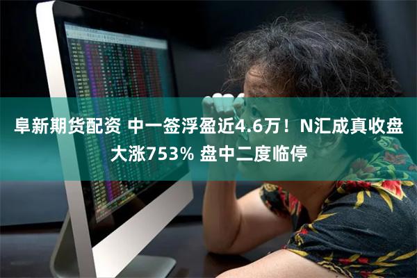 阜新期货配资 中一签浮盈近4.6万！N汇成真收盘大涨753% 盘中二度临停