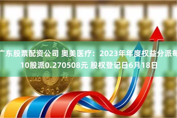 广东股票配资公司 奥美医疗：2023年年度权益分派每10股派0.270508元 股权登记日6月18日