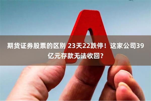 期货证券股票的区别 23天22跌停！这家公司39亿元存款无法收回？