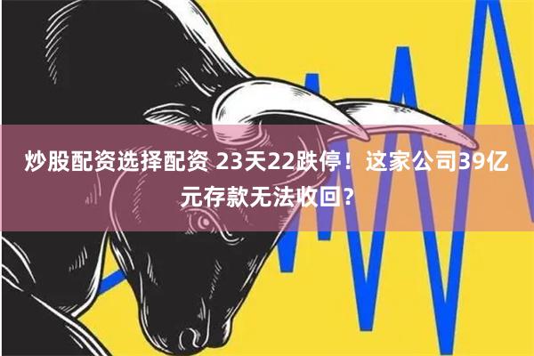 炒股配资选择配资 23天22跌停！这家公司39亿元存款无法收回？