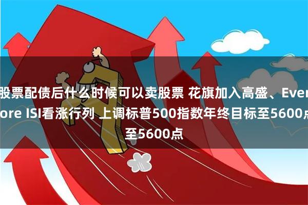 股票配债后什么时候可以卖股票 花旗加入高盛、Evercore ISI看涨行列 上调标普500指数年终目标至5600点