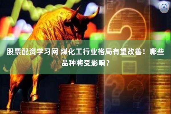 股票配资学习网 煤化工行业格局有望改善！哪些品种将受影响？