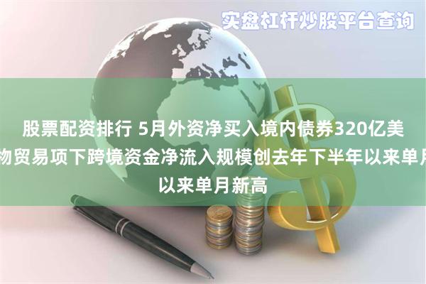 股票配资排行 5月外资净买入境内债券320亿美元 货物贸易项下跨境资金净流入规模创去年下半年以来单月新高