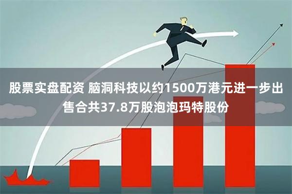 股票实盘配资 脑洞科技以约1500万港元进一步出售合共37.8万股泡泡玛特股份