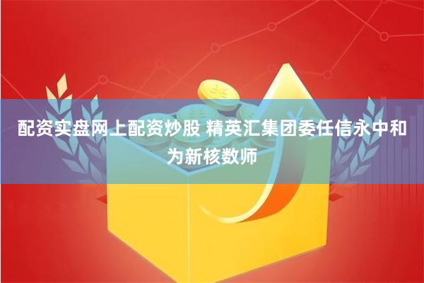 配资实盘网上配资炒股 精英汇集团委任信永中和为新核数师