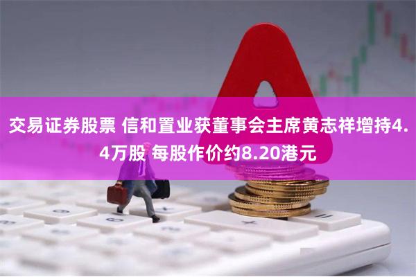 交易证券股票 信和置业获董事会主席黄志祥增持4.4万股 每股作价约8.20港元