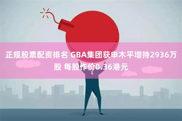 正规股票配资排名 GBA集团获申木平增持2936万股 每股作价0.36港元