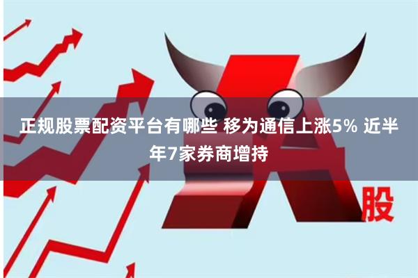 正规股票配资平台有哪些 移为通信上涨5% 近半年7家券商增持