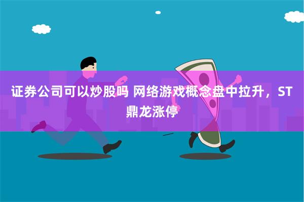 证券公司可以炒股吗 网络游戏概念盘中拉升，ST鼎龙涨停