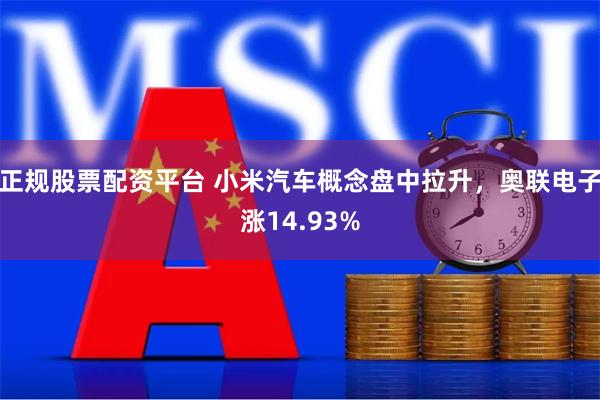 正规股票配资平台 小米汽车概念盘中拉升，奥联电子涨14.93%