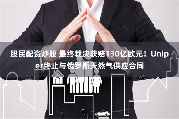 股民配资炒股 最终裁决获赔130亿欧元！Uniper终止与俄罗斯天然气供应合同