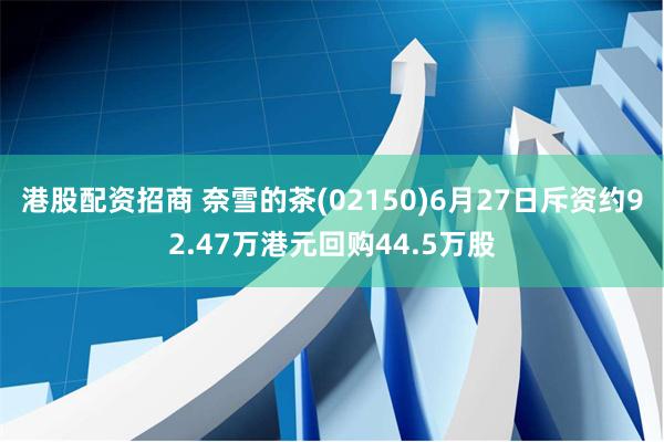 港股配资招商 奈雪的茶(02150)6月27日斥资约92.47万港元回购44.5万股