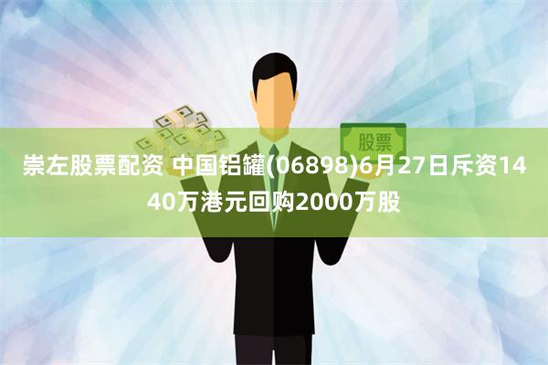 崇左股票配资 中国铝罐(06898)6月27日斥资1440万港元回购2000万股