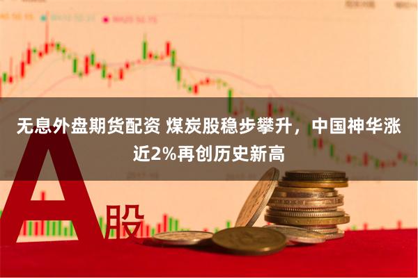 无息外盘期货配资 煤炭股稳步攀升，中国神华涨近2%再创历史新高