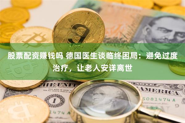 股票配资赚钱吗 德国医生谈临终困局：避免过度治疗，让老人安详离世