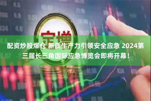 配资炒股爆仓 新质生产力引领安全应急 2024第三届长三角国际应急博览会即将开幕！