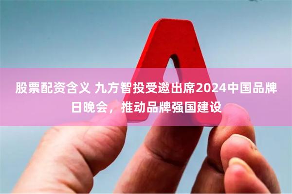 股票配资含义 九方智投受邀出席2024中国品牌日晚会，推动品牌强国建设