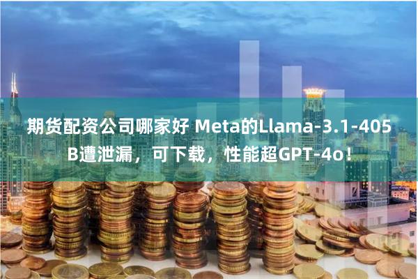 期货配资公司哪家好 Meta的Llama-3.1-405B遭泄漏，可下载，性能超GPT-4o！