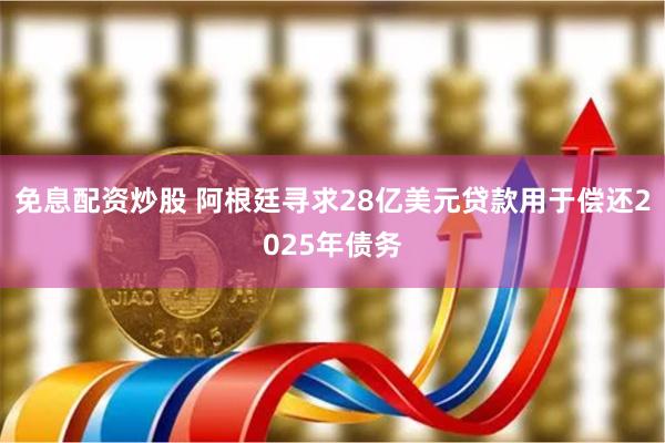 免息配资炒股 阿根廷寻求28亿美元贷款用于偿还2025年债务