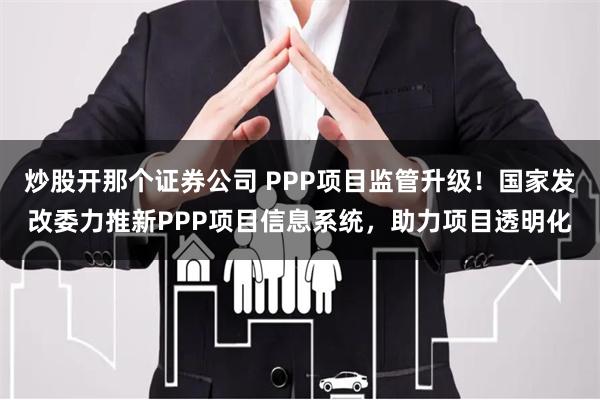 炒股开那个证券公司 PPP项目监管升级！国家发改委力推新PPP项目信息系统，助力项目透明化