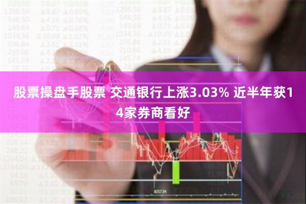 股票操盘手股票 交通银行上涨3.03% 近半年获14家券商看好