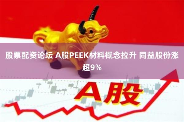 股票配资论坛 A股PEEK材料概念拉升 同益股份涨超9%