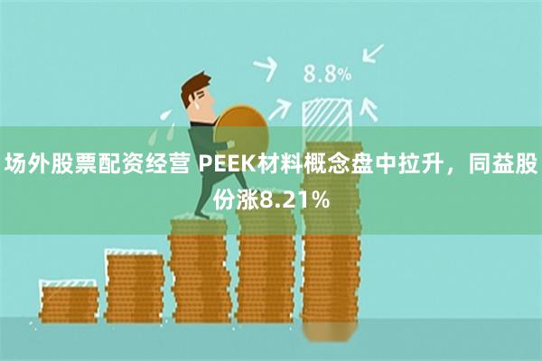 场外股票配资经营 PEEK材料概念盘中拉升，同益股份涨8.21%