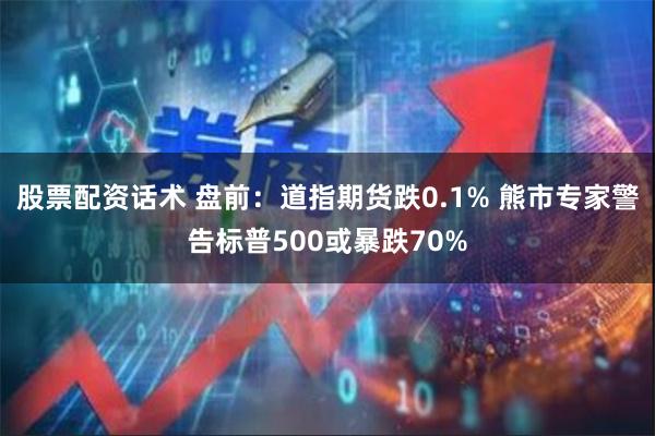 股票配资话术 盘前：道指期货跌0.1% 熊市专家警告标普500或暴跌70%