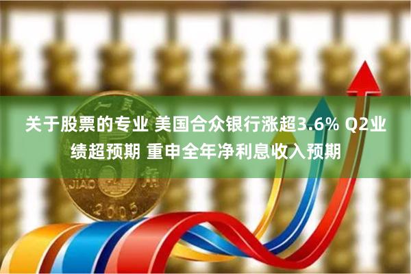 关于股票的专业 美国合众银行涨超3.6% Q2业绩超预期 重申全年净利息收入预期