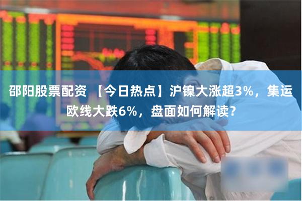 邵阳股票配资 【今日热点】沪镍大涨超3%，集运欧线大跌6%，盘面如何解读？