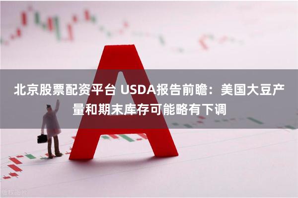 北京股票配资平台 USDA报告前瞻：美国大豆产量和期末库存可能略有下调