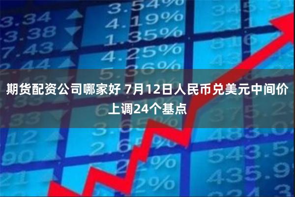 期货配资公司哪家好 7月12日人民币兑美元中间价上调24个基点