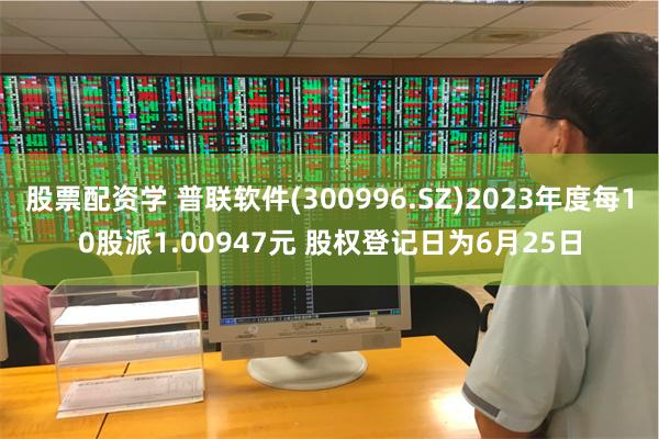 股票配资学 普联软件(300996.SZ)2023年度每10股派1.00947元 股权登记日为6月25日