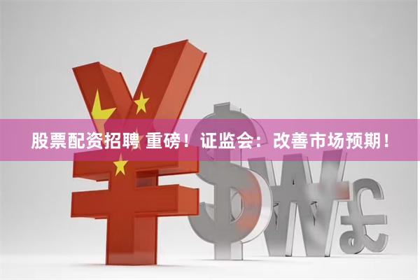 股票配资招聘 重磅！证监会：改善市场预期！