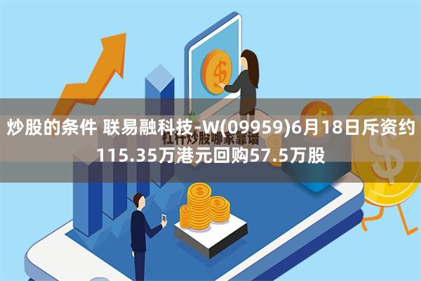 炒股的条件 联易融科技-W(09959)6月18日斥资约115.35万港元回购57.5万股