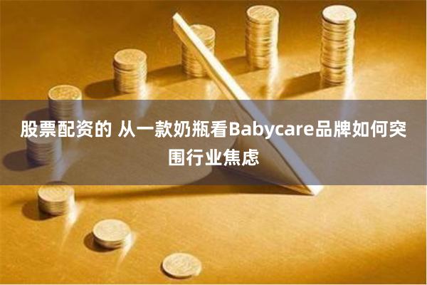 股票配资的 从一款奶瓶看Babycare品牌如何突围行业焦虑