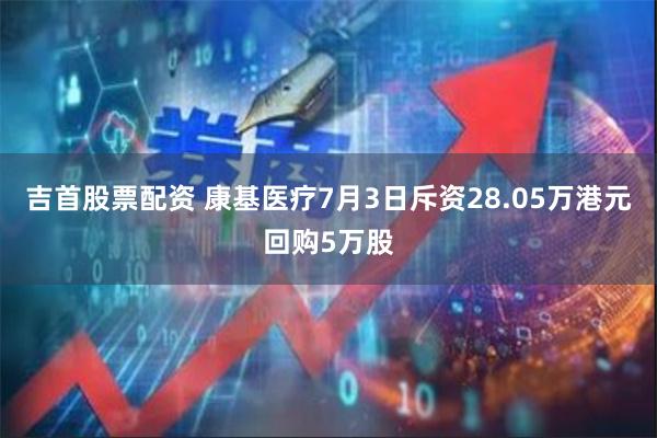 吉首股票配资 康基医疗7月3日斥资28.05万港元回购5万股