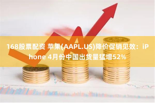 168股票配资 苹果(AAPL.US)降价促销见效：iPhone 4月份中国出货量猛增52%