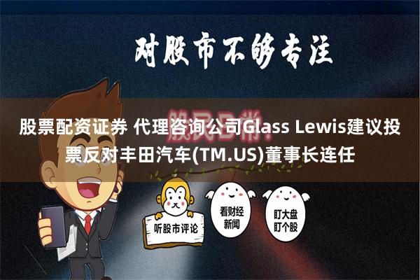 股票配资证券 代理咨询公司Glass Lewis建议投票反对丰田汽车(TM.US)董事长连任