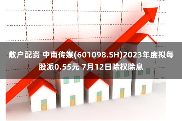 散户配资 中南传媒(601098.SH)2023年度拟每股派0.55元 7月12日除权除息