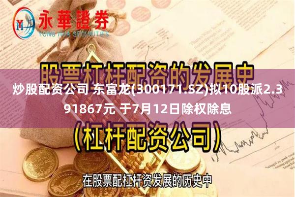 炒股配资公司 东富龙(300171.SZ)拟10股派2.391867元 于7月12日除权除息