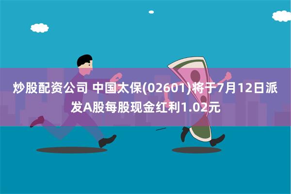 炒股配资公司 中国太保(02601)将于7月12日派发A股每股现金红利1.02元