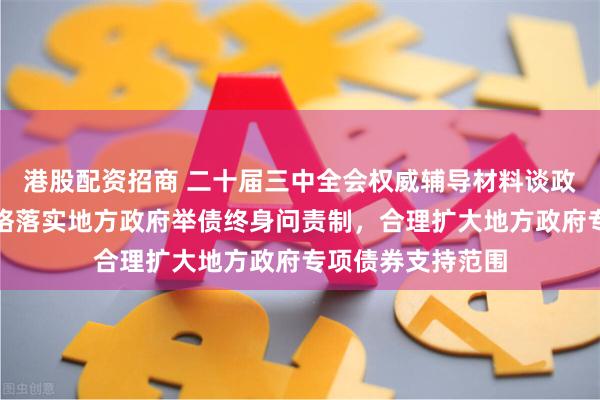 港股配资招商 二十届三中全会权威辅导材料谈政府债务管理：严格落实地方政府举债终身问责制，合理扩大地方政府专项债券支持范围