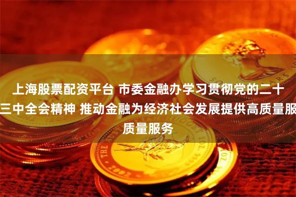 上海股票配资平台 市委金融办学习贯彻党的二十届三中全会精神 推动金融为经济社会发展提供高质量服务