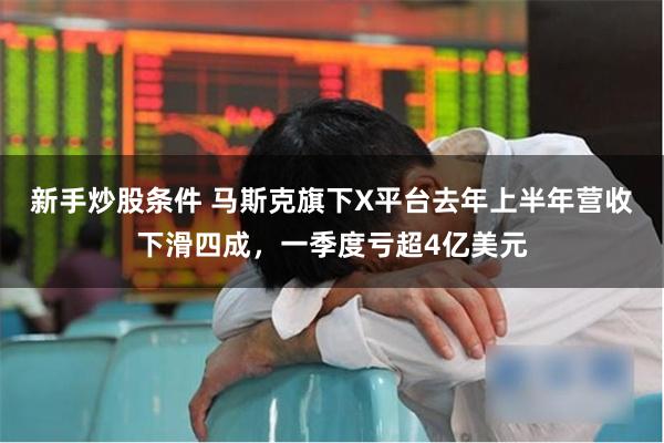 新手炒股条件 马斯克旗下X平台去年上半年营收下滑四成，一季度亏超4亿美元