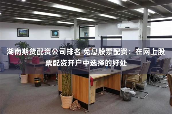 湖南期货配资公司排名 免息股票配资：在网上股票配资开户中选择的好处