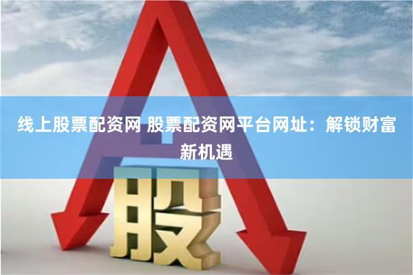 线上股票配资网 股票配资网平台网址：解锁财富新机遇